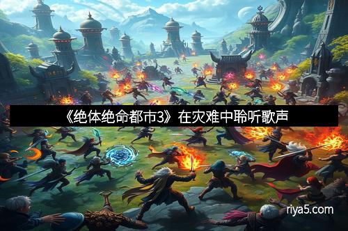 《绝体绝命都市3》在灾难中聆听歌声