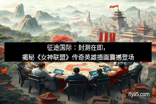 征途国际：封测在即，揭秘《女神联盟》传奇英雄插画震撼登场